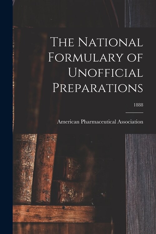 The National Formulary of Unofficial Preparations; 1888 (Paperback)