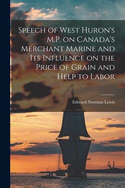 Speech of West Hurons M.P. on Canadas Merchant Marine and Its Influence on the Price of Grain and Help to Labor [microform] (Paperback)