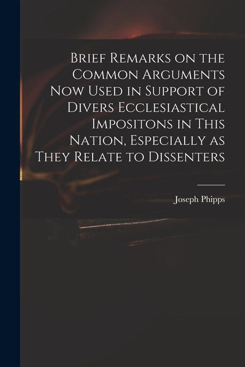 Brief Remarks on the Common Arguments Now Used in Support of Divers Ecclesiastical Impositons in This Nation, Especially as They Relate to Dissenters (Paperback)