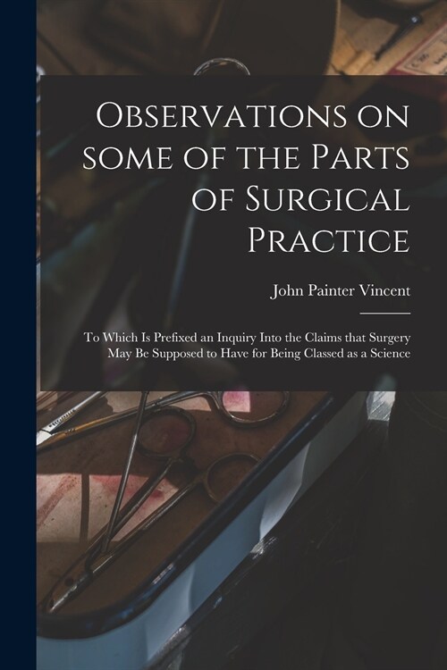Observations on Some of the Parts of Surgical Practice: to Which is Prefixed an Inquiry Into the Claims That Surgery May Be Supposed to Have for Being (Paperback)