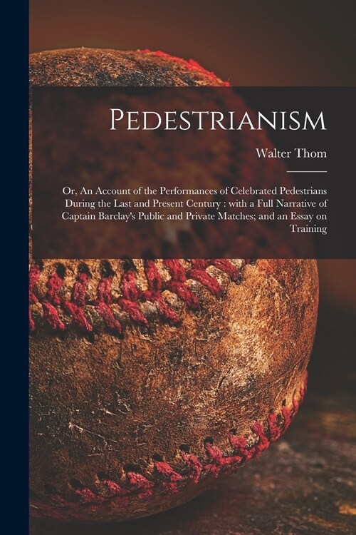 Pedestrianism; or, An Account of the Performances of Celebrated Pedestrians During the Last and Present Century: With a Full Narrative of Captain Barc (Paperback)