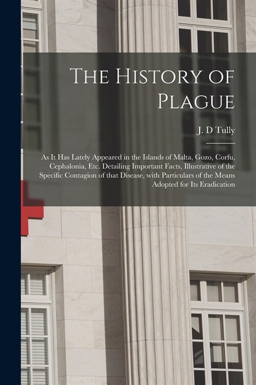 The History of Plague: as It Has Lately Appeared in the Islands of Malta, Gozo, Corfu, Cephalonia, Etc. Detailing Important Facts, Illustrati (Paperback)