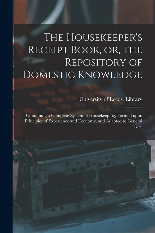 The Housekeepers Receipt Book, or, the Repository of Domestic Knowledge: Containing a Complete System of Housekeeping, Formed Upon Principles of Expe (Paperback)