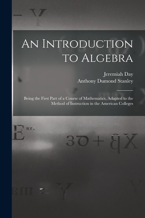 An Introduction to Algebra: Being the First Part of a Course of Mathematics, Adapted to the Method of Instruction in the American Colleges (Paperback)