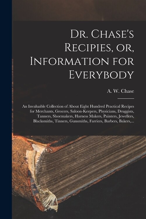Dr. Chases Recipies, or, Information for Everybody [microform]: an Invaluable Collection of About Eight Hundred Practical Recipes for Merchants, Groc (Paperback)