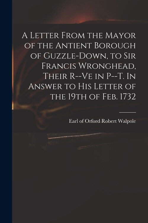 A Letter From the Mayor of the Antient Borough of Guzzle-Down, to Sir Francis Wronghead, Their R--ve in P--t. In Answer to His Letter of the 19th of F (Paperback)