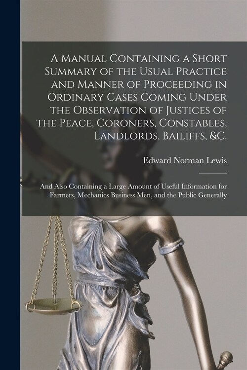A Manual Containing a Short Summary of the Usual Practice and Manner of Proceeding in Ordinary Cases Coming Under the Observation of Justices of the P (Paperback)