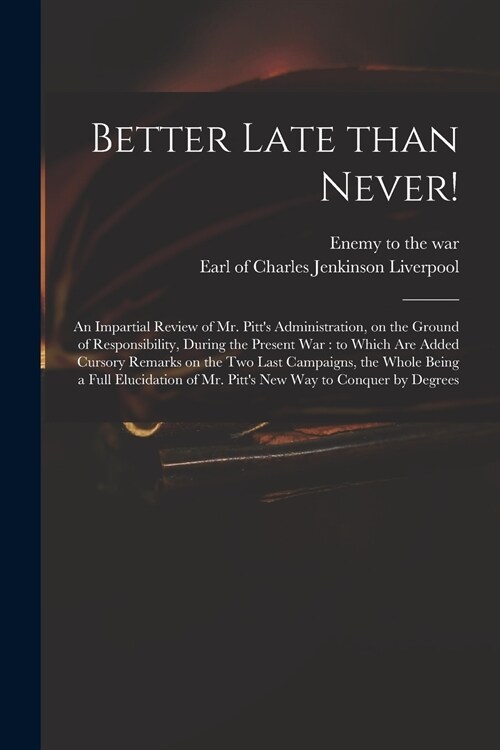 Better Late Than Never!: an Impartial Review of Mr. Pitts Administration, on the Ground of Responsibility, During the Present War: to Which Ar (Paperback)