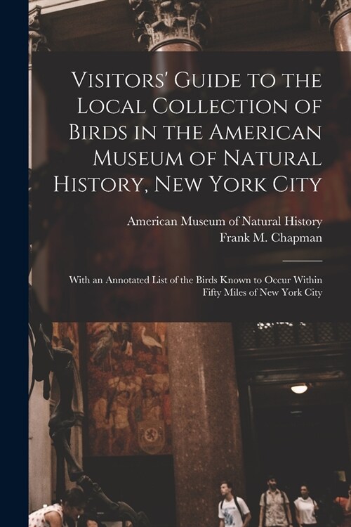 Visitors Guide to the Local Collection of Birds in the American Museum of Natural History, New York City: With an Annotated List of the Birds Known t (Paperback)