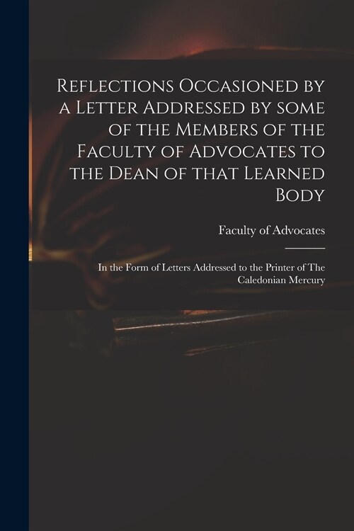 Reflections Occasioned by a Letter Addressed by Some of the Members of the Faculty of Advocates to the Dean of That Learned Body: in the Form of Lette (Paperback)