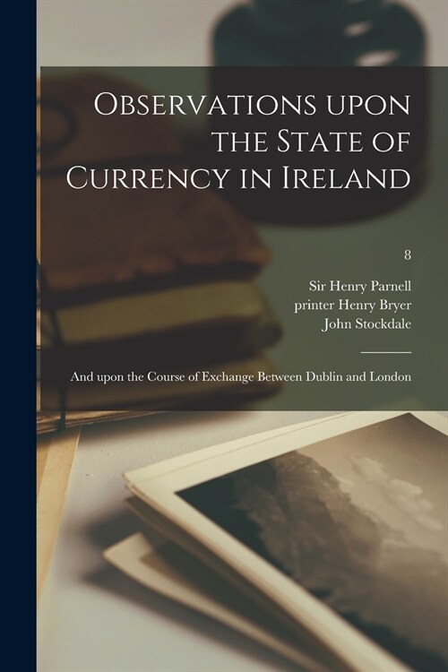 Observations Upon the State of Currency in Ireland: and Upon the Course of Exchange Between Dublin and London; 8 (Paperback)