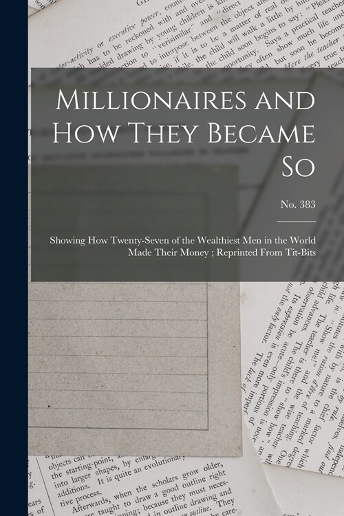 Millionaires and How They Became so: Showing How Twenty-seven of the Wealthiest Men in the World Made Their Money; Reprinted From Tit-Bits; no. 383 (Paperback)