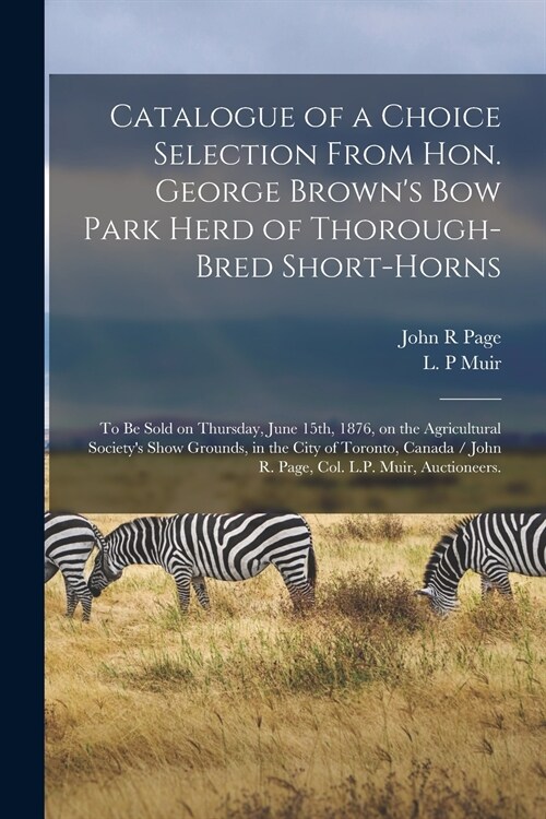 Catalogue of a Choice Selection From Hon. George Browns Bow Park Herd of Thorough-bred Short-horns: to Be Sold on Thursday, June 15th, 1876, on the A (Paperback)