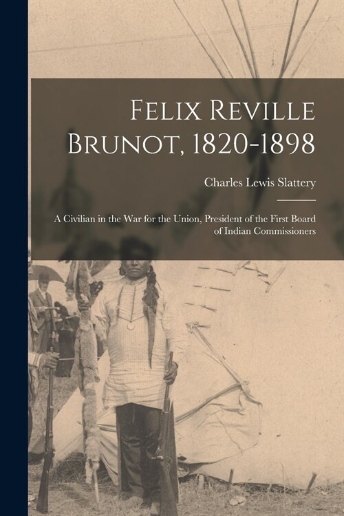 Felix Reville Brunot, 1820-1898: a Civilian in the War for the Union, President of the First Board of Indian Commissioners (Paperback)