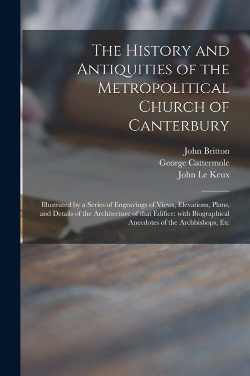 The History and Antiquities of the Metropolitical Church of Canterbury; Illustrated by a Series of Engravings of Views, Elevations, Plans, and Details (Paperback)