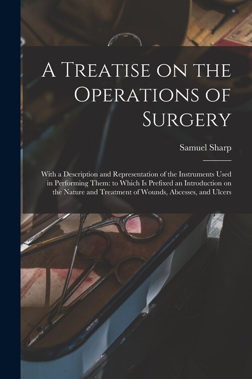 A Treatise on the Operations of Surgery: With a Description and Representation of the Instruments Used in Performing Them: to Which is Prefixed an Int (Paperback)