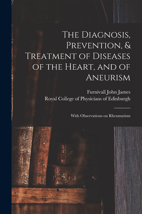 The Diagnosis, Prevention, & Treatment of Diseases of the Heart, and of Aneurism: With Observations on Rheumatism (Paperback)