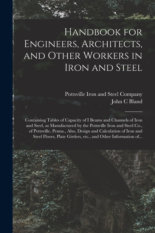 Handbook for Engineers, Architects, and Other Workers in Iron and Steel: Containing Tables of Capacity of I Beams and Channels of Iron and Steel, as M (Paperback)