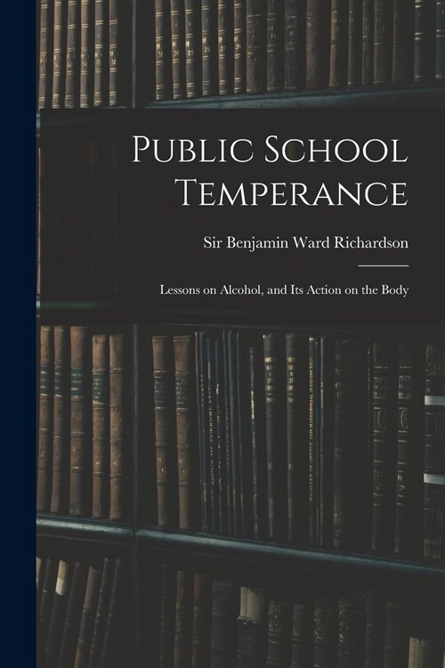 Public School Temperance: Lessons on Alcohol, and Its Action on the Body (Paperback)