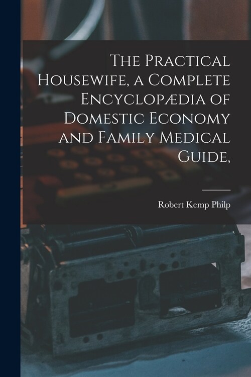 The Practical Housewife, a Complete Encyclop?ia of Domestic Economy and Family Medical Guide, [electronic Resource] (Paperback)