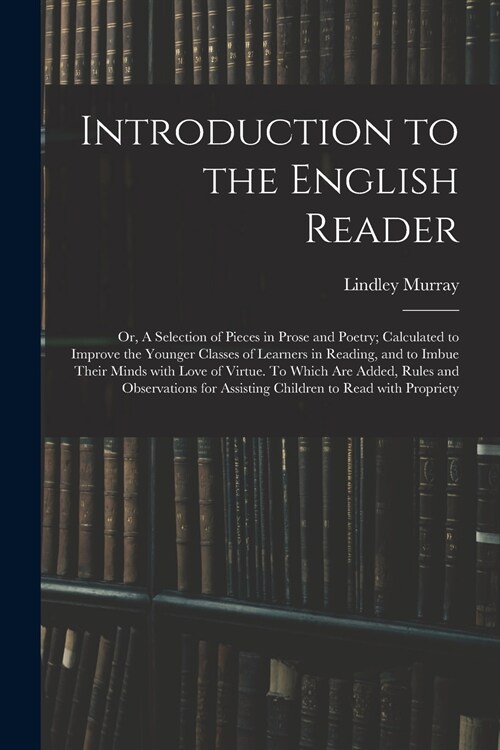 Introduction to the English Reader; or, A Selection of Pieces in Prose and Poetry; Calculated to Improve the Younger Classes of Learners in Reading, a (Paperback)