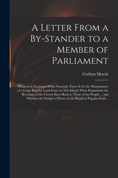 A Letter From a By-stander to a Member of Parliament: Wherein is Examined What Necessity There is for the Maintenance of a Large Regular Land-force in (Paperback)