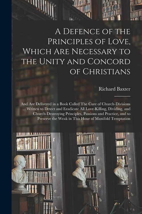 A Defence of the Principles of Love, Which Are Necessary to the Unity and Concord of Christians; and Are Delivered in a Book Called The Cure of Church (Paperback)