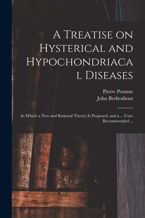A Treatise on Hysterical and Hypochondriacal Diseases: in Which a New and Rational Theory is Proposed, and a ... Cure Recommended ... (Paperback)