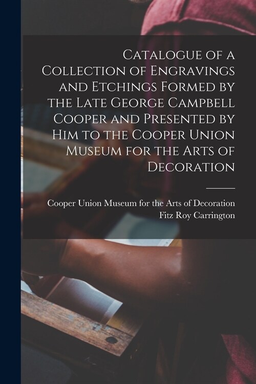 Catalogue of a Collection of Engravings and Etchings Formed by the Late George Campbell Cooper and Presented by Him to the Cooper Union Museum for the (Paperback)