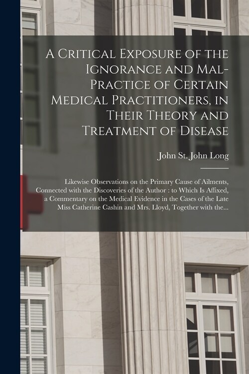 A Critical Exposure of the Ignorance and Mal-practice of Certain Medical Practitioners, in Their Theory and Treatment of Disease: Likewise Observation (Paperback)