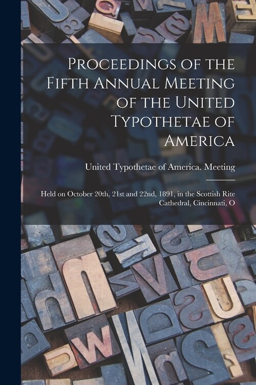 Proceedings of the Fifth Annual Meeting of the United Typothetae of America: Held on October 20th, 21st and 22nd, 1891, in the Scottish Rite Cathedral (Paperback)