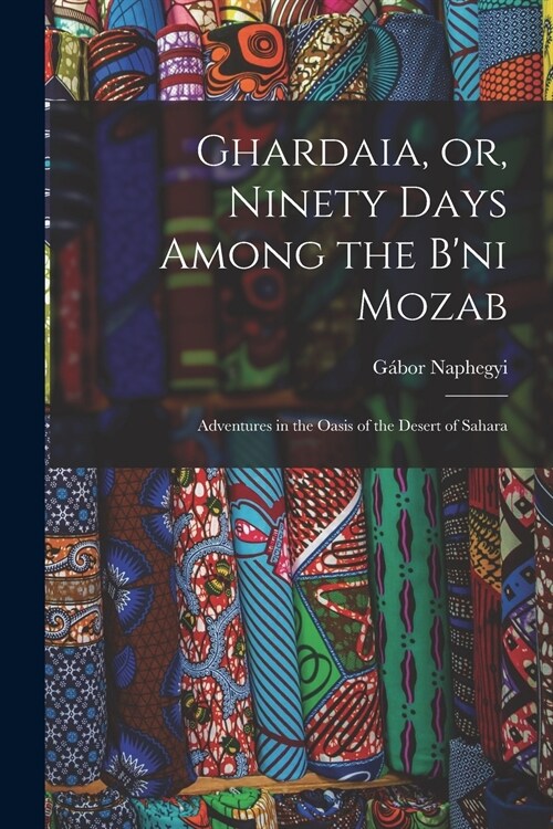 Ghardaia, or, Ninety Days Among the Bni Mozab: Adventures in the Oasis of the Desert of Sahara (Paperback)
