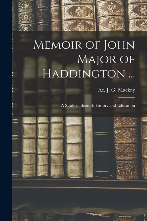 Memoir of John Major of Haddington ...: a Study in Scottish History and Education (Paperback)