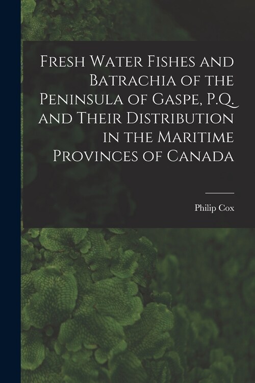 Fresh Water Fishes and Batrachia of the Peninsula of Gaspe, P.Q. and Their Distribution in the Maritime Provinces of Canada [microform] (Paperback)