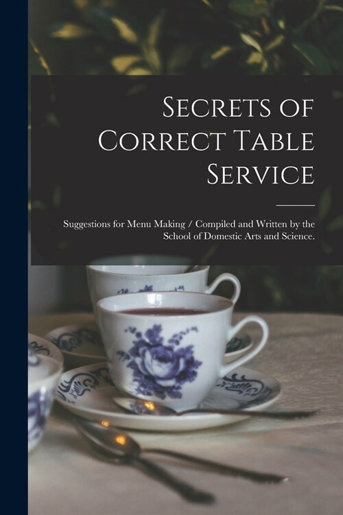 Secrets of Correct Table Service: Suggestions for Menu Making / Compiled and Written by the School of Domestic Arts and Science. (Paperback)