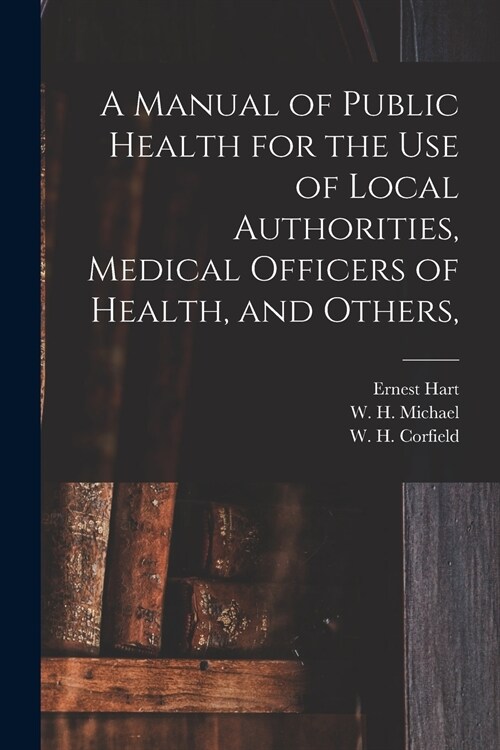 A Manual of Public Health for the Use of Local Authorities, Medical Officers of Health, and Others, (Paperback)