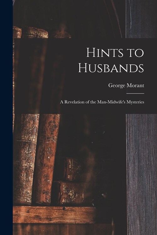 Hints to Husbands: a Revelation of the Man-midwifes Mysteries (Paperback)