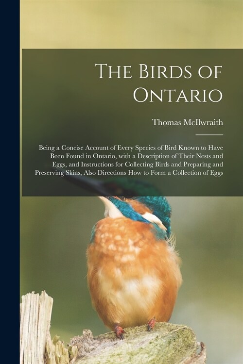 The Birds of Ontario; Being a Concise Account of Every Species of Bird Known to Have Been Found in Ontario, With a Description of Their Nests and Eggs (Paperback)