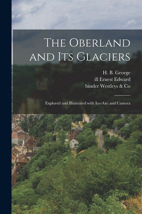 The Oberland and Its Glaciers: Explored and Illustrated With Ice-axe and Camera (Paperback)