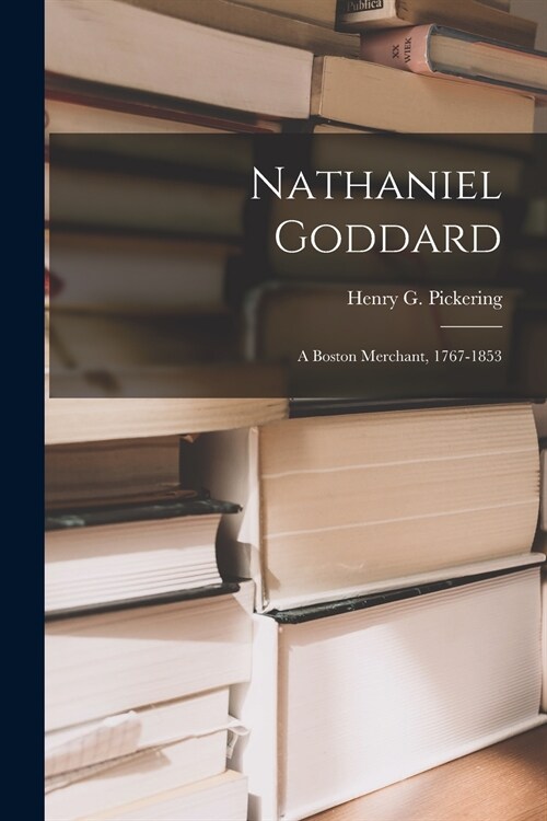 Nathaniel Goddard: a Boston Merchant, 1767-1853 (Paperback)