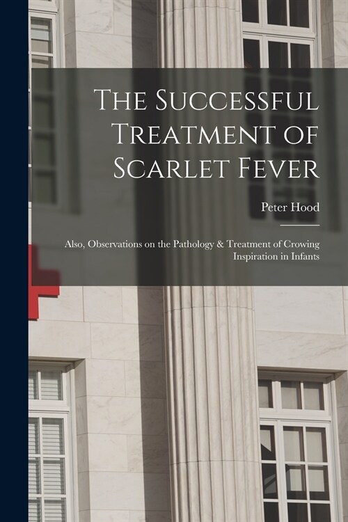 The Successful Treatment of Scarlet Fever: Also, Observations on the Pathology & Treatment of Crowing Inspiration in Infants (Paperback)