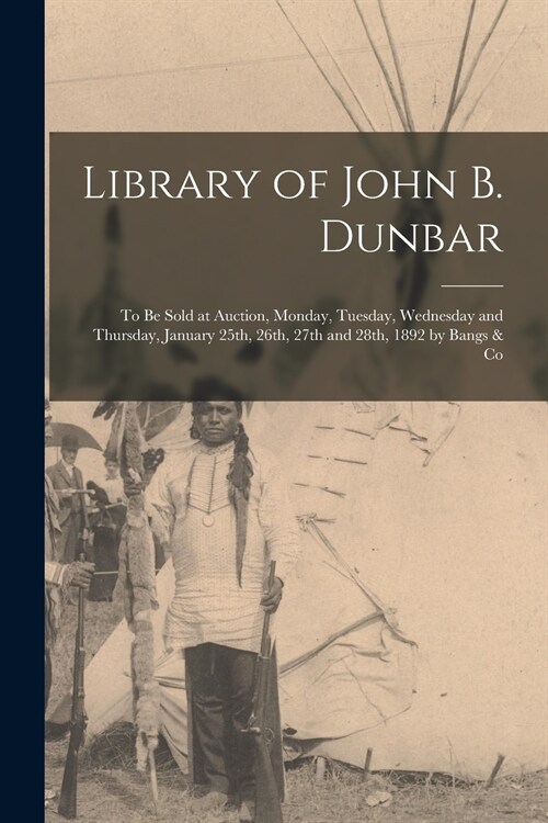 Library of John B. Dunbar [microform]: to Be Sold at Auction, Monday, Tuesday, Wednesday and Thursday, January 25th, 26th, 27th and 28th, 1892 by Bang (Paperback)