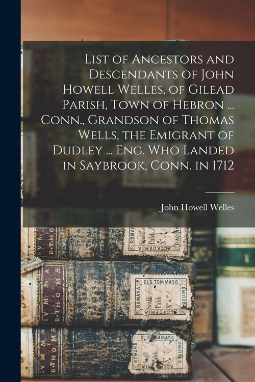 List of Ancestors and Descendants of John Howell Welles, of Gilead Parish, Town of Hebron ... Conn., Grandson of Thomas Wells, the Emigrant of Dudley  (Paperback)