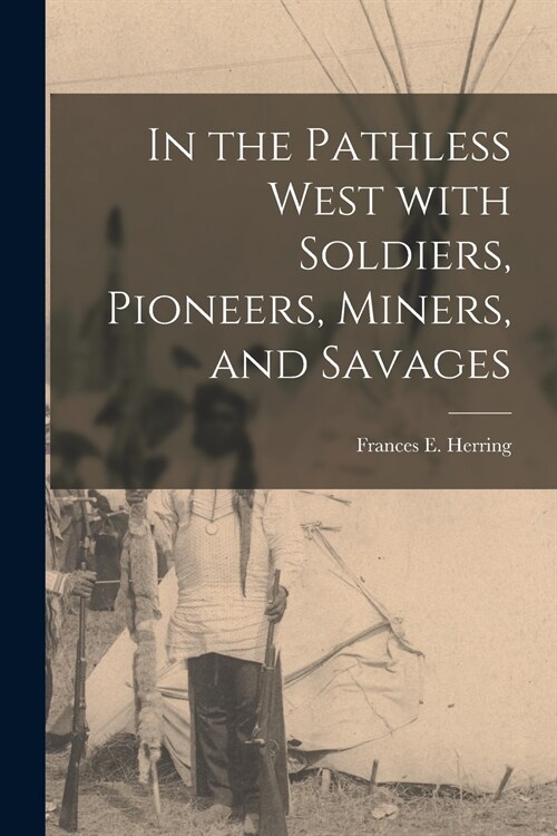 In the Pathless West With Soldiers, Pioneers, Miners, and Savages [microform] (Paperback)
