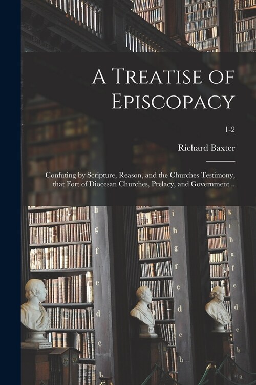A Treatise of Episcopacy; Confuting by Scripture, Reason, and the Churches Testimony, That Fort of Diocesan Churches, Prelacy, and Government ..; 1-2 (Paperback)