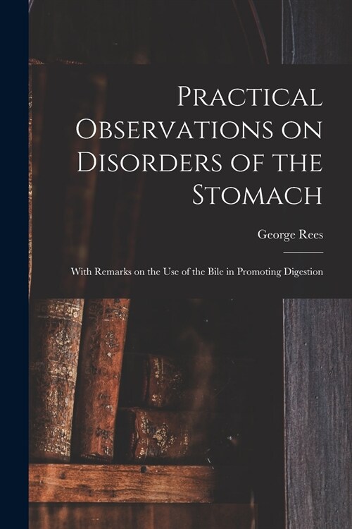 Practical Observations on Disorders of the Stomach: With Remarks on the Use of the Bile in Promoting Digestion (Paperback)