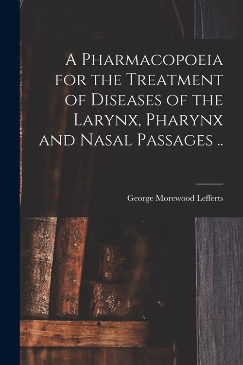 A Pharmacopoeia for the Treatment of Diseases of the Larynx, Pharynx and Nasal Passages .. (Paperback)