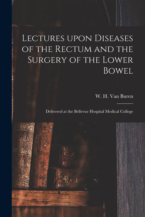 Lectures Upon Diseases of the Rectum and the Surgery of the Lower Bowel [electronic Resource]: Delivered at the Bellevue Hospital Medical College (Paperback)