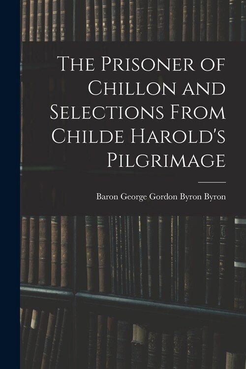 The Prisoner of Chillon and Selections From Childe Harolds Pilgrimage (Paperback)