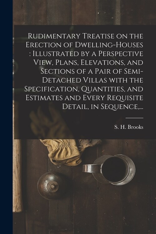 Rudimentary Treatise on the Erection of Dwelling-houses: illustrated by a Perspective View, Plans, Elevations, and Sections of a Pair of Semi-detached (Paperback)